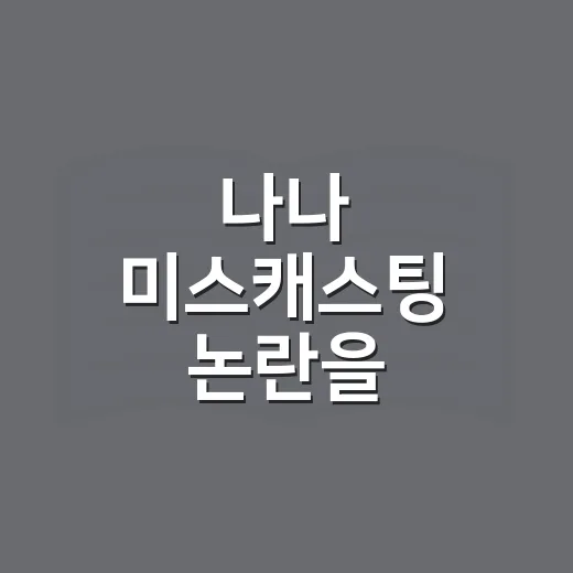 나나 미스캐스팅 논란을 전도연과 비교해 차분히 읽는 방법 - 요약