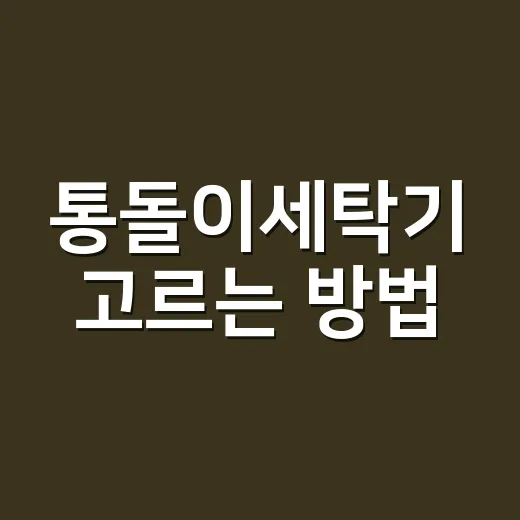 통돌이세탁기 고르는 방법, 빨래량부터 관리까지 이렇게 따져요 - 요약