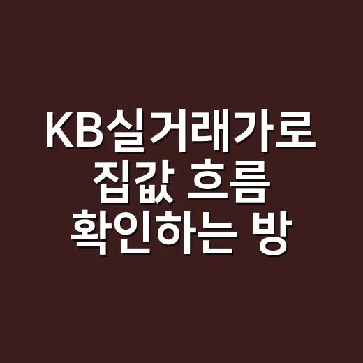 KB실거래가로 집값 흐름 확인하는 방법, 초보자도 이렇게 보면 쉽습니다 - 요약