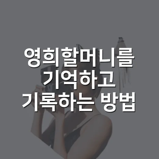 영희할머니를 기억하고 기록하는 방법, 따뜻한 이야기로 남기려면 이렇게 - 요약