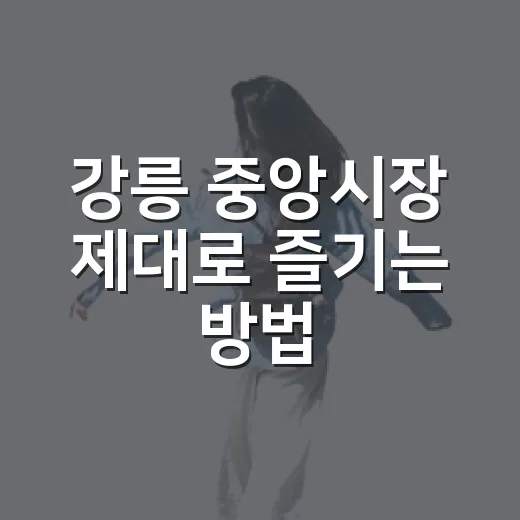 강릉 중앙시장 제대로 즐기는 방법, 먹거리부터 주차까지 초보 여행 코스 - 요약