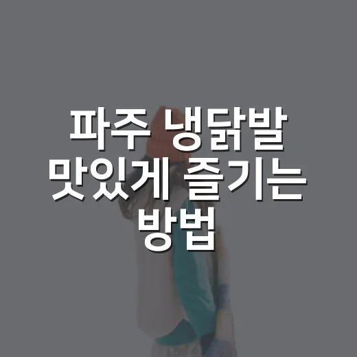 파주 냉닭발 맛있게 즐기는 방법, 처음 먹는 사람도 실패 줄이는 팁 - 요약