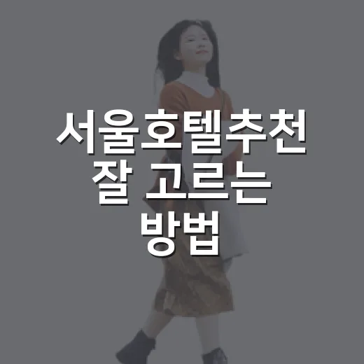 서울호텔추천 잘 고르는 방법, 지역만 제대로 잡아도 실패가 줄어요 - 요약