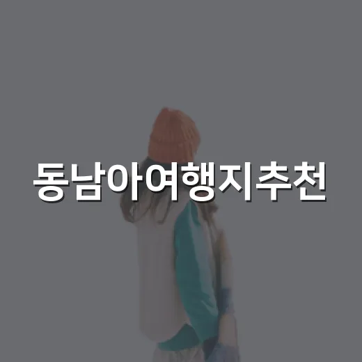 동남아여행지추천, 초보자도 취향별로 고르는 방법 - 요약