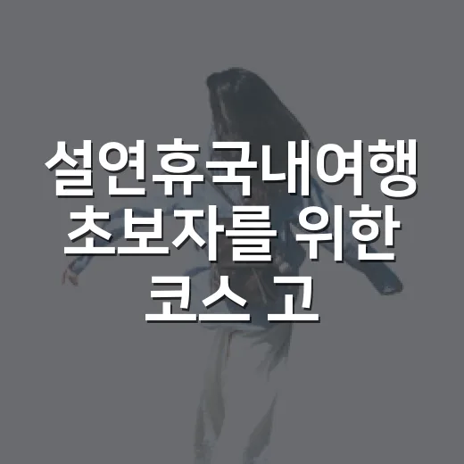 설연휴국내여행 초보자를 위한 코스 고르는 방법 - 요약