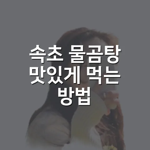 속초 물곰탕 맛있게 먹는 방법, 처음 가는 사람도 실패 줄이는 주문 팁 - 요약