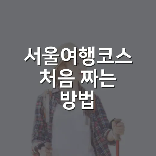 서울여행코스 처음 짜는 방법, 하루 동선은 이렇게 잡으면 편해요 - 요약