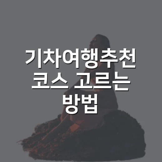 기차여행추천 코스 고르는 방법, 당일치기부터 1박 2일까지 이렇게 잡기 - 요약