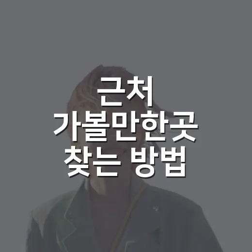 근처 가볼만한곳 찾는 방법, 멀리 안 가도 만족도 높이는 요령 - 요약