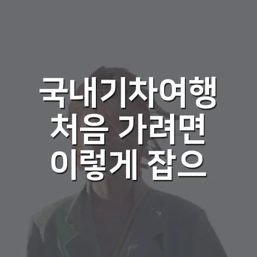 국내기차여행 처음 가려면 이렇게 잡으면 편합니다 - 요약