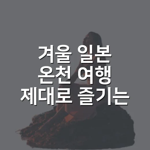 겨울 일본 온천 여행 제대로 즐기는 방법 - 요약