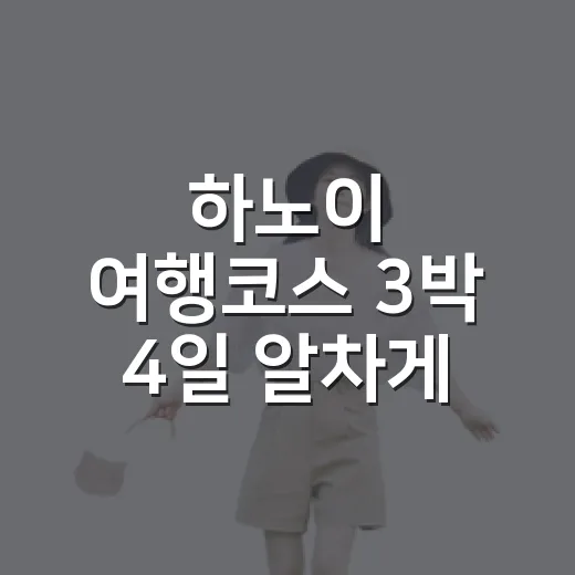 하노이 여행코스 3박 4일 알차게 짜는 방법 - 요약
