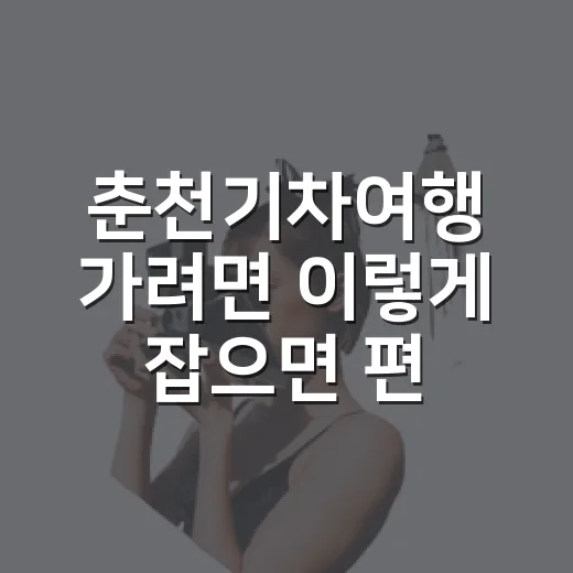 춘천기차여행 가려면 이렇게 잡으면 편해요 - 요약