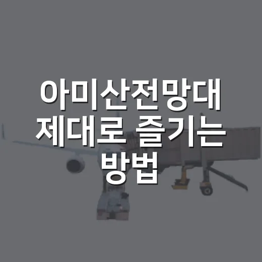 아미산전망대 제대로 즐기는 방법, 노을 시간부터 동선까지 - 요약