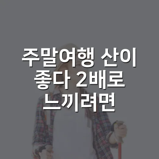 주말여행 산이 좋다 2배로 느끼려면 이렇게 준비하세요 - 요약