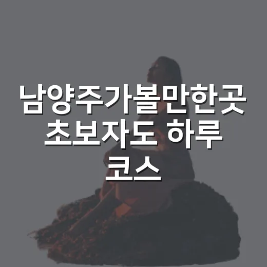 남양주가볼만한곳 초보자도 하루 코스 짜는 방법 - 요약