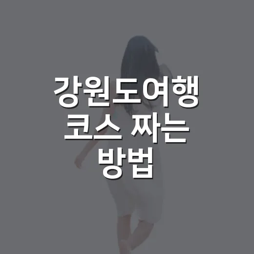강원도여행 코스 짜는 방법, 바다와 산 사이에서 덜 헤매려면 이렇게 - 요약
