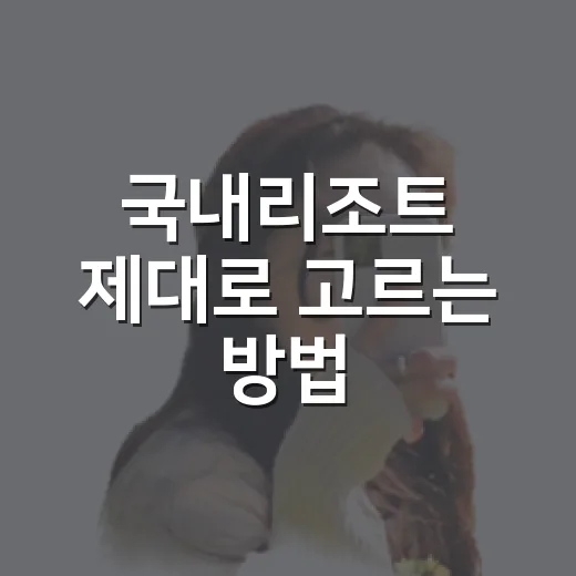 국내리조트 제대로 고르는 방법, 예약 전에 보면 덜 후회합니다 - 요약