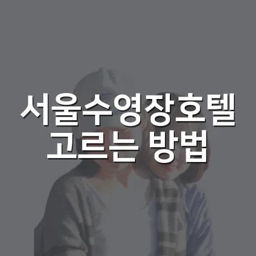 서울수영장호텔 고르는 방법, 위치와 수영장 타입별로 이렇게 보면 편해요 - 요약