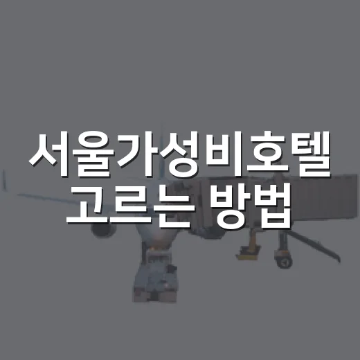 서울가성비호텔 고르는 방법, 위치와 가격을 이렇게 보면 쉬워요 - 요약