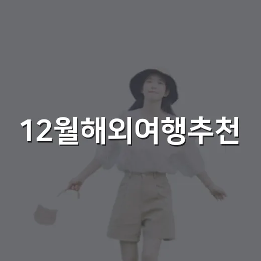 12월해외여행추천, 초보자도 실패 줄이는 여행지 고르는 방법 - 요약