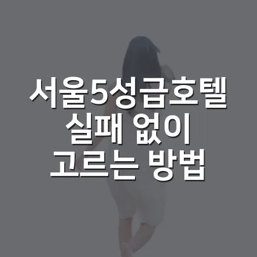 서울5성급호텔 실패 없이 고르는 방법, 동선부터 예산까지 이렇게 잡기 - 요약