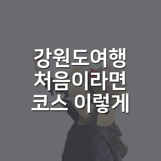 강원도여행 처음이라면 코스 이렇게 짜는 방법 - 요약