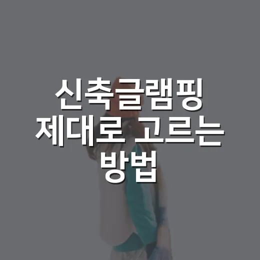 신축글램핑 제대로 고르는 방법, 예약 전에 이렇게 확인하세요 - 요약
