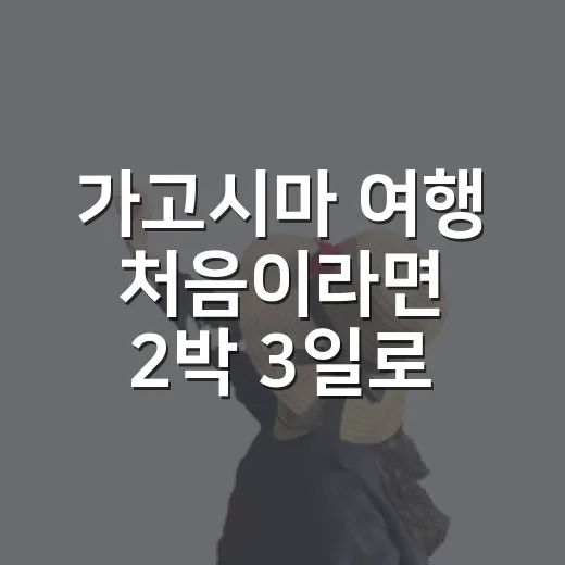가고시마 여행 처음이라면 2박 3일로 동선 잡는 방법 - 요약