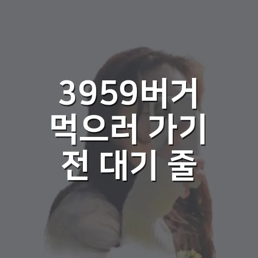 3959버거 먹으러 가기 전 대기 줄이고 메뉴 고르는 방법 - 요약