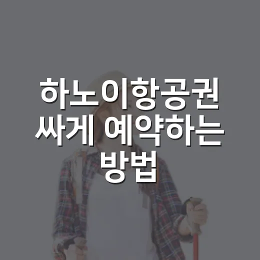 하노이항공권 싸게 예약하는 방법, 초보자도 놓치기 쉬운 체크포인트 - 요약