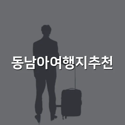 동남아여행지추천, 여행 스타일별로 고르는 방법 - 요약