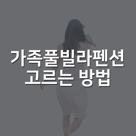 가족풀빌라펜션 고르는 방법, 아이와 부모가 모두 편한 숙소 찾기 - 요약