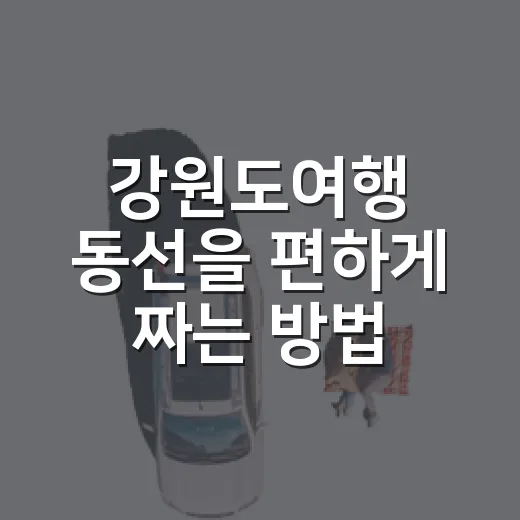 강원도여행 동선을 편하게 짜는 방법 - 요약