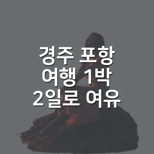 경주 포항 여행 1박 2일로 여유 있게 다니는 방법 - 요약