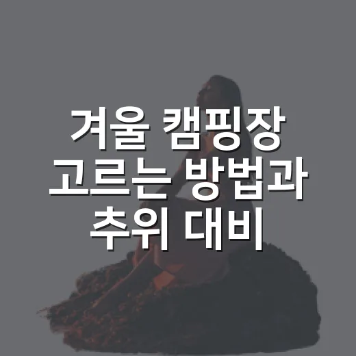 겨울 캠핑장 고르는 방법과 추위 대비 요령 - 요약
