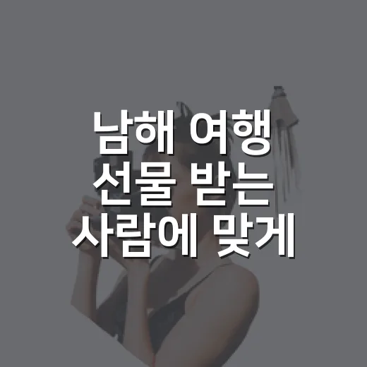 남해 여행 선물 받는 사람에 맞게 고르는 방법 - 요약