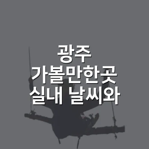 광주 가볼만한곳 실내 날씨와 동행에 맞춰 고르는 방법 - 요약