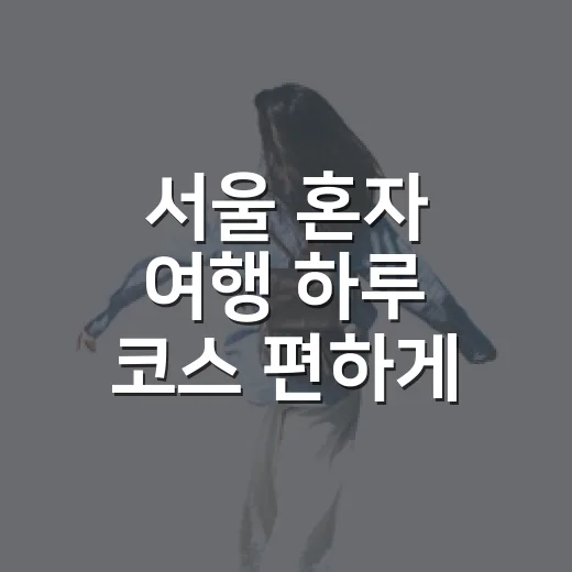 서울 혼자 여행 하루 코스 편하게 짜는 방법 - 요약
