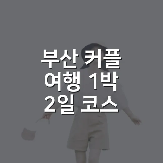 부산 커플 여행 1박 2일 코스 짜는 방법 - 요약
