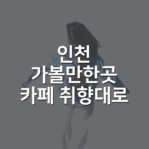 인천 가볼만한곳 카페 취향대로 고르는 방법 - 요약