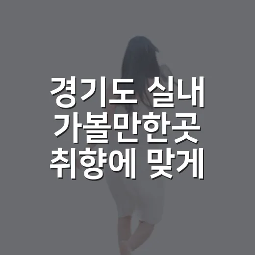 경기도 실내 가볼만한곳 취향에 맞게 고르는 방법 - 요약