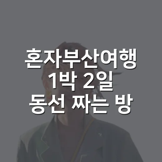 혼자부산여행 1박 2일 동선 짜는 방법 - 요약