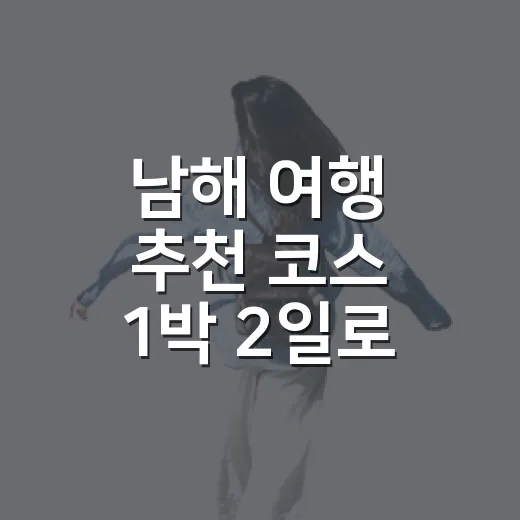 남해 여행 추천 코스 1박 2일로 즐기는 방법 - 요약