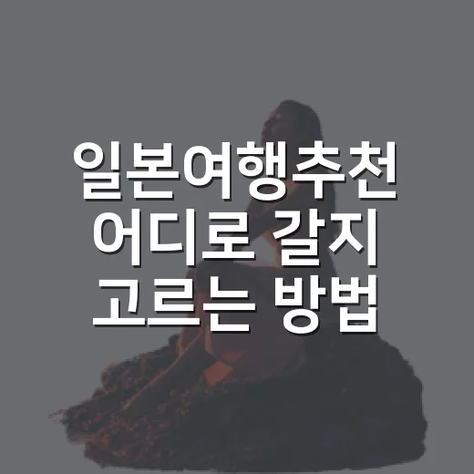 일본여행추천 어디로 갈지 고르는 방법 - 요약