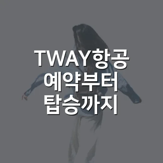 TWAY항공 예약부터 탑승까지 준비하는 방법 - 요약