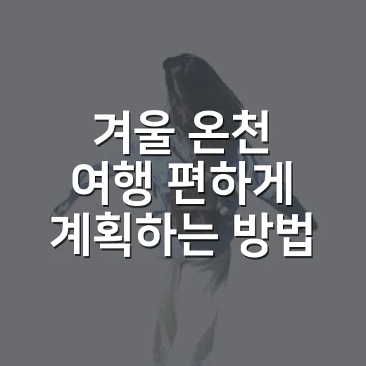 겨울 온천 여행 편하게 계획하는 방법 - 요약