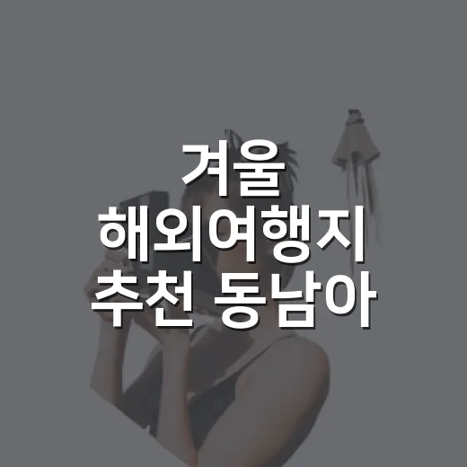 겨울 해외여행지 추천 동남아 이렇게 고르면 편해요 - 요약
