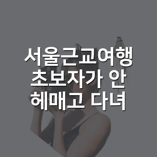 서울근교여행 초보자가 안 헤매고 다녀오는 방법 - 요약