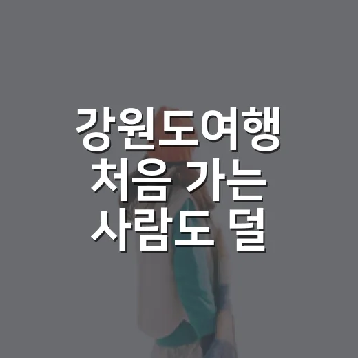 강원도여행 처음 가는 사람도 덜 헤매는 동선 짜는 방법 - 요약